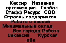 Кассир › Название организации ­ Глобал Стафф Ресурс, ООО › Отрасль предприятия ­ Работа с кассой › Минимальный оклад ­ 18 000 - Все города Работа » Вакансии   . Курская обл.